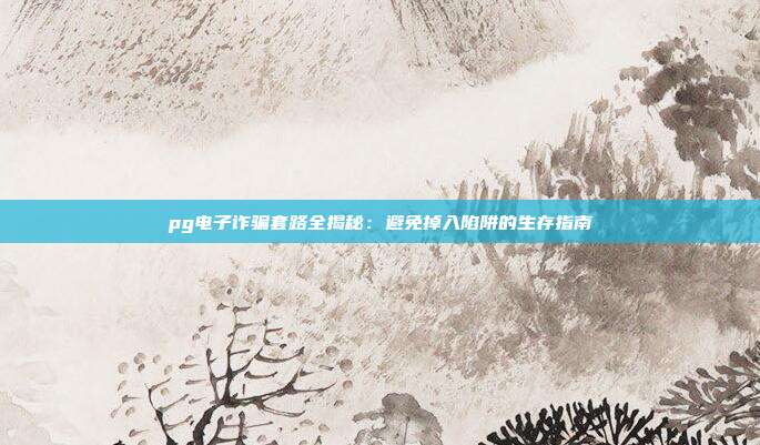 pg电子诈骗套路全揭秘：避免掉入陷阱的生存指南