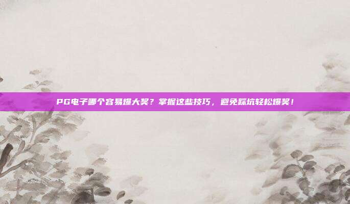 PG电子哪个容易爆大奖?掌握这些技巧,避免踩坑轻松爆奖!