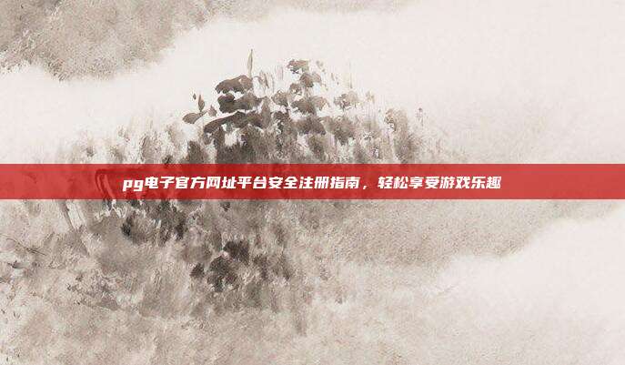 pg电子官方网址平台安全注册指南，轻松享受游戏乐趣