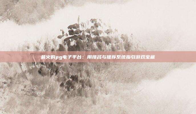 最火的pg电子平台:用排名与推荐系统指引游戏宝藏