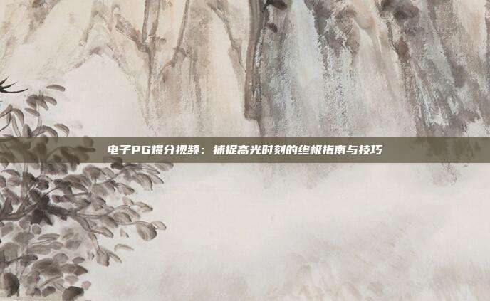 电子PG爆分视频:捕捉高光时刻的终极指南与技巧