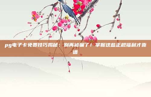 pg电子卡免费技巧揭秘：别再被骗了！掌握这些正规福利才靠谱