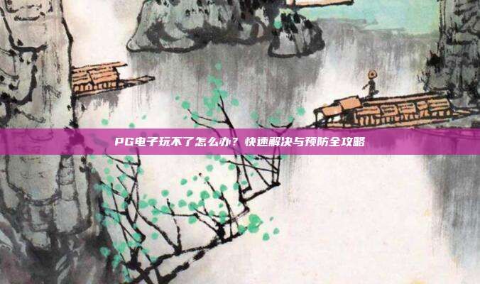 PG电子玩不了怎么办？快速解决与预防全攻略
