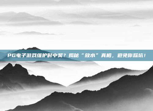 PG电子游戏维护时中奖？揭秘“放水”真相，避免你踩坑！