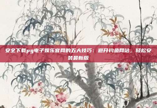 安全下载pg电子娱乐官网的五大技巧:避开钓鱼网站,轻松安装最新版