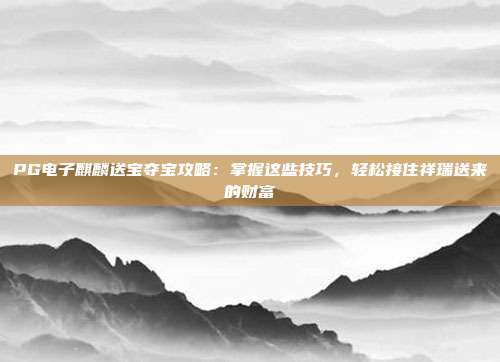 PG电子麒麟送宝夺宝攻略：掌握这些技巧，轻松接住祥瑞送来的财富