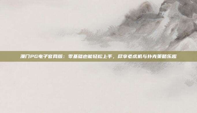 澳门PG电子官网版:零基础也能轻松上手,尽享老虎机与扑克策略乐趣