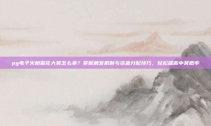 pg电子火树赢花大奖怎么拿？掌握触发机制与资金分配技巧，轻松提高中奖概率