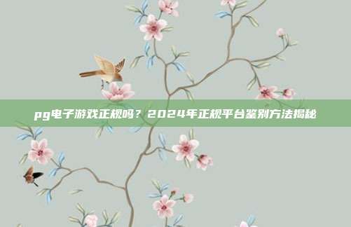 pg电子游戏正规吗？2024年正规平台鉴别方法揭秘