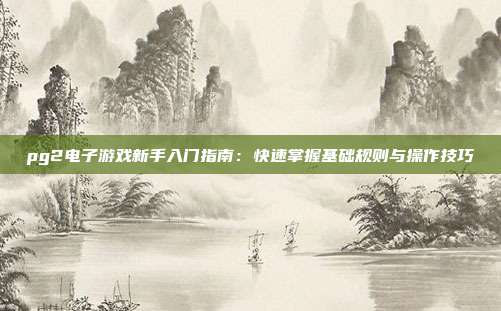 pg2电子游戏新手入门指南：快速掌握基础规则与操作技巧