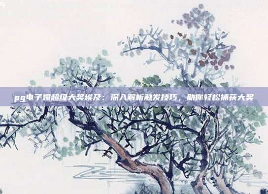 pg电子爆超级大奖埃及：深入解析触发技巧，助你轻松捕获大奖
