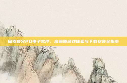探索最火PG电子软件:高画质游戏体验与下载安装全指南