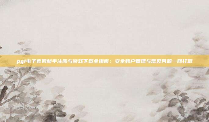 pg1电子官网新手注册与游戏下载全指南:安全账户管理与常见问题一网打尽