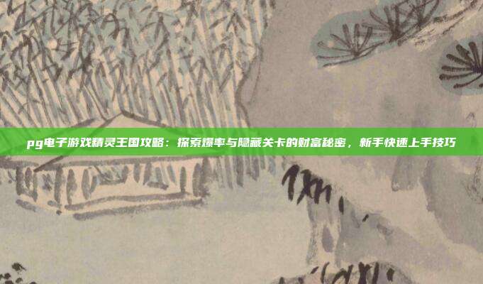 pg电子游戏精灵王国攻略：探索爆率与隐藏关卡的财富秘密，新手快速上手技巧