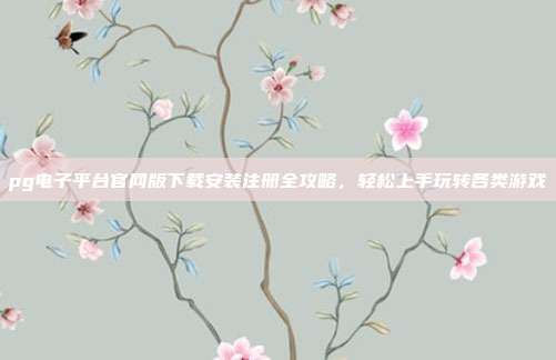 pg电子平台官网版下载安装注册全攻略，轻松上手玩转各类游戏