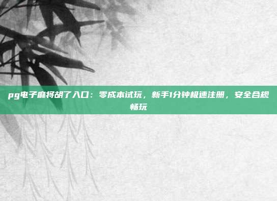 pg电子麻将胡了入口：零成本试玩，新手1分钟极速注册，安全合规畅玩