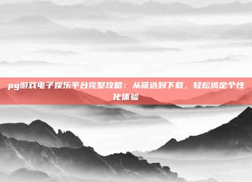 pg游戏电子娱乐平台完整攻略：从筛选到下载，轻松搞定个性化体验