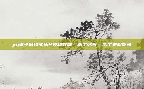 pg电子麻将胡乐2视频教程：新手必看，高手进阶秘籍