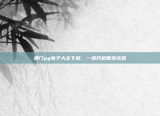 澳门pg电子大全下载,一键开启智慧乐园
