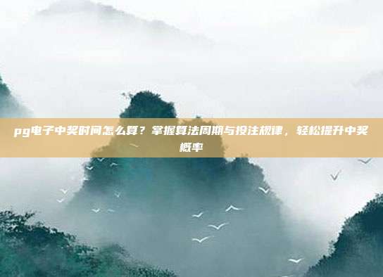 pg电子中奖时间怎么算？掌握算法周期与投注规律，轻松提升中奖概率