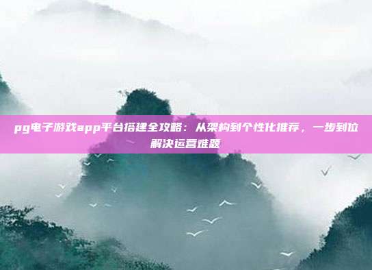 pg电子游戏app平台搭建全攻略:从架构到个性化推荐,一步到位解决运营难题