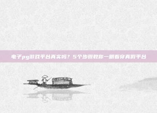 电子pg游戏平台真实吗?5个步骤教你一眼看穿真假平台
