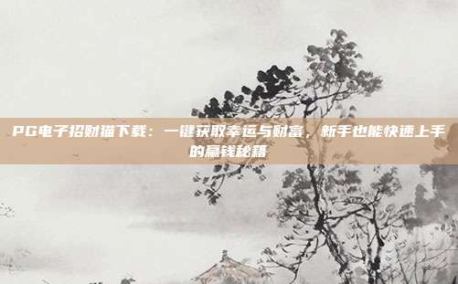 PG电子招财猫下载：一键获取幸运与财富，新手也能快速上手的赢钱秘籍