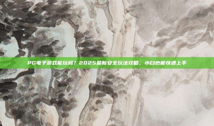 PG电子游戏能玩吗?2025最新安全玩法攻略,小白也能快速上手