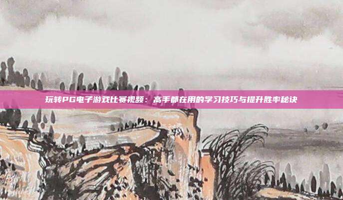 玩转PG电子游戏比赛视频：高手都在用的学习技巧与提升胜率秘诀