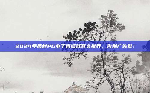 2024年最新PG电子直播群真实推荐,告别广告群!