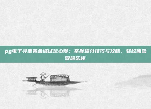 pg电子寻宝黄金城试玩心得:掌握爆分技巧与攻略,轻松体验冒险乐趣