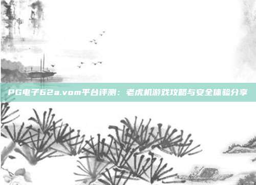 PG电子62a.vom平台评测:老虎机游戏攻略与安全体验分享