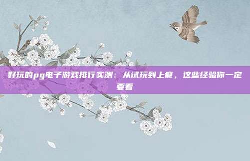 好玩的pg电子游戏排行实测：从试玩到上瘾，这些经验你一定要看