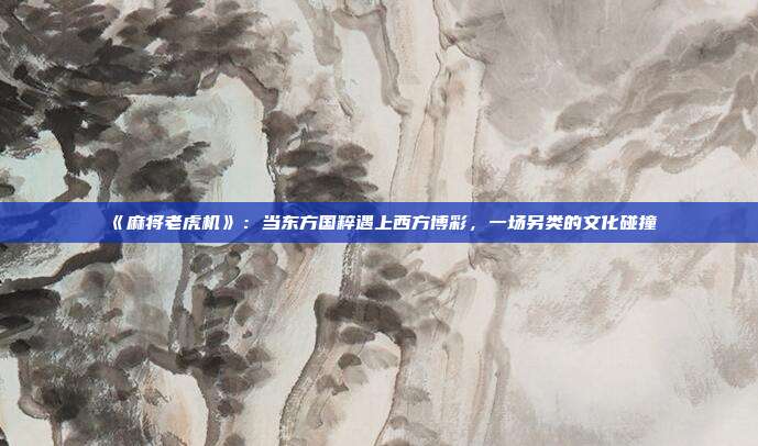 《麻将老虎机》:当东方国粹遇上西方博彩,一场另类的文化碰撞