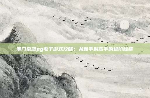 澳门皇冠pg电子游戏攻略：从新手到高手的进阶秘籍