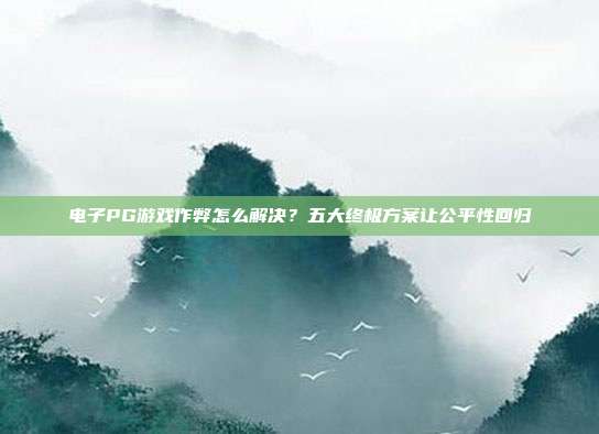 电子PG游戏作弊怎么解决？五大终极方案让公平性回归