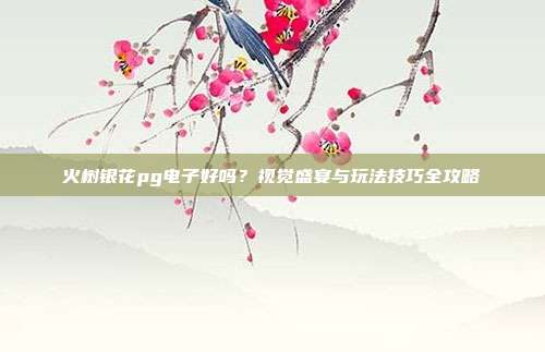 火树银花pg电子好吗？视觉盛宴与玩法技巧全攻略