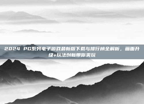 2024 PG系列电子游戏最新版下载与排行榜全解析,画面升级+玩法创新带你爽玩