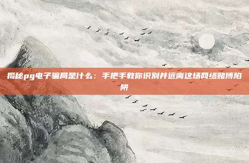 揭秘pg电子骗局是什么：手把手教你识别并远离这场网络赌博陷阱