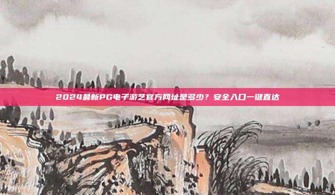 2024最新PG电子游艺官方网址是多少？安全入口一键直达