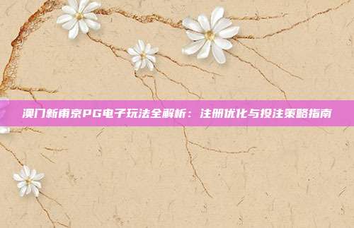 澳门新甫京PG电子玩法全解析:注册优化与投注策略指南
