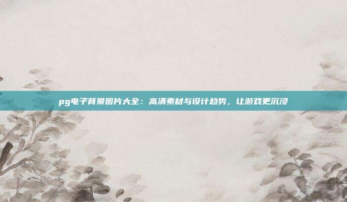 pg电子背景图片大全:高清素材与设计趋势,让游戏更沉浸