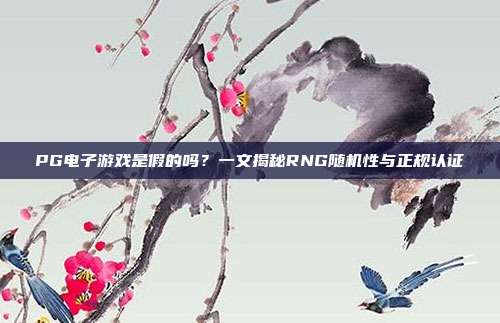 PG电子游戏是假的吗？一文揭秘RNG随机性与正规认证