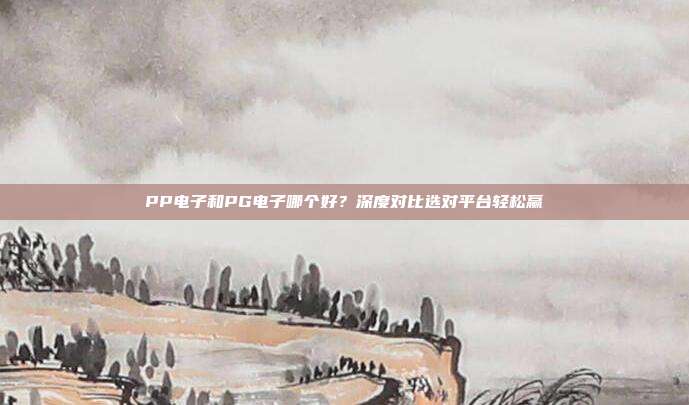 PP电子和PG电子哪个好?深度对比选对平台轻松赢