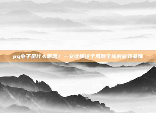 pg电子是什么意思?一文读懂这个风靡全球的游戏品牌