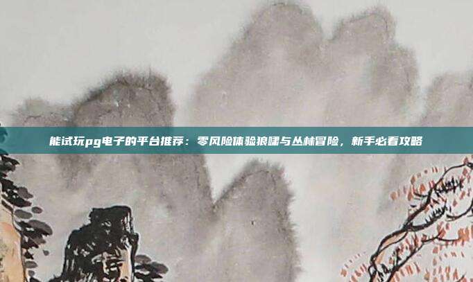 能试玩pg电子的平台推荐:零风险体验狼啸与丛林冒险,新手必看攻略