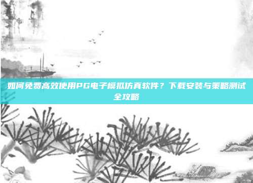 如何免费高效使用PG电子模拟仿真软件？下载安装与策略测试全攻略