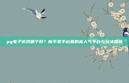 pg电子游戏哪个好?新手老手必看的高人气平台与玩法推荐