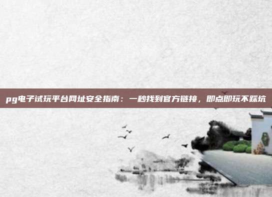 pg电子试玩平台网址安全指南:一秒找到官方链接,即点即玩不踩坑