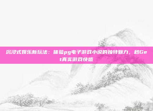 沉浸式娱乐新玩法:体验pg电子游戏小说的独特魅力,秒Get真实游戏快感